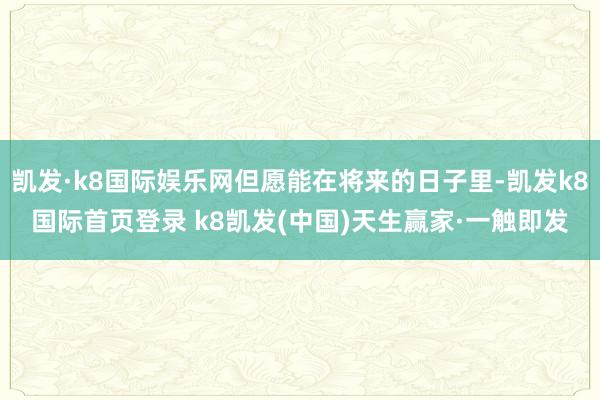 凯发·k8国际娱乐网但愿能在将来的日子里-凯发k8国际首页登录 k8凯发(中国)天生赢家·一触即发