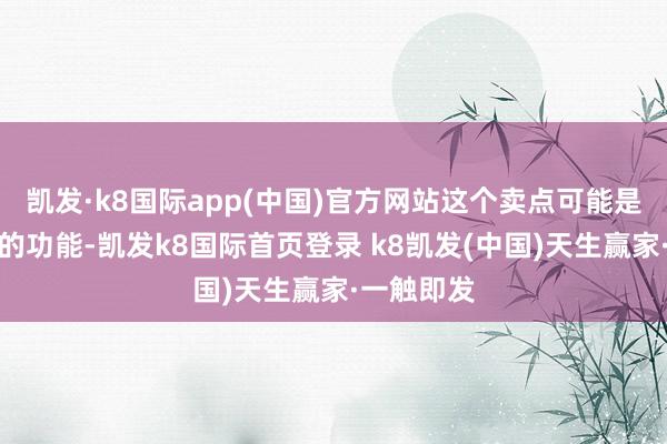 凯发·k8国际app(中国)官方网站这个卖点可能是一个独到的功能-凯发k8国际首页登录 k8凯发(中国)天生赢家·一触即发