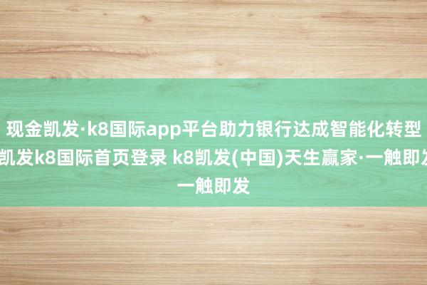 现金凯发·k8国际app平台助力银行达成智能化转型-凯发k8国际首页登录 k8凯发(中国)天生赢家·一触即发
