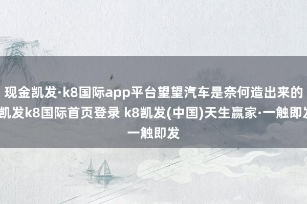 现金凯发·k8国际app平台望望汽车是奈何造出来的-凯发k8国际首页登录 k8凯发(中国)天生赢家·一触即发