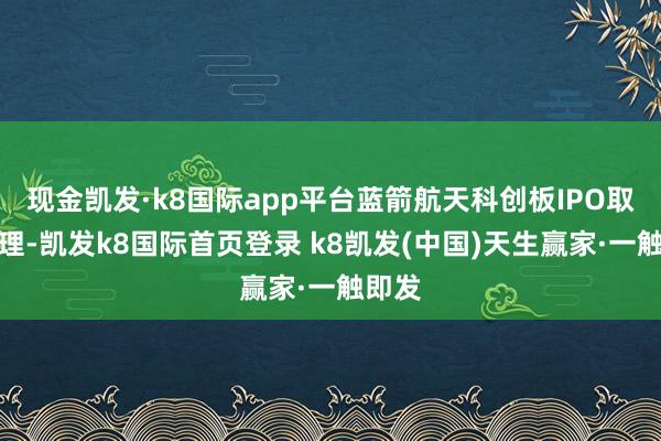 现金凯发·k8国际app平台蓝箭航天科创板IPO取得受理-凯发k8国际首页登录 k8凯发(中国)天生赢家·一触即发