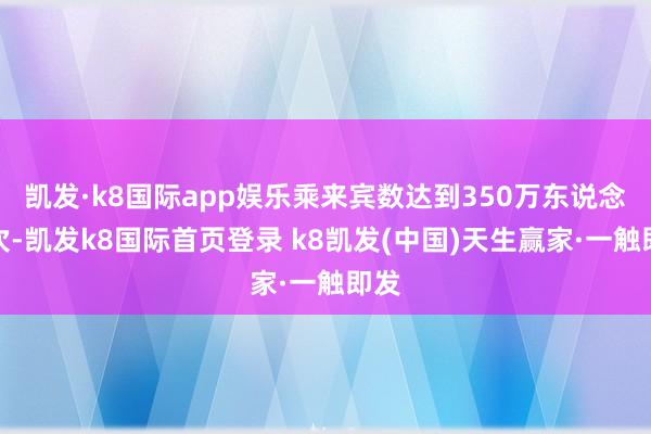 凯发·k8国际app娱乐乘来宾数达到350万东说念主次-凯发k8国际首页登录 k8凯发(中国)天生赢家·一触即发