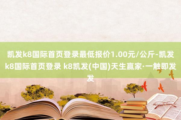 凯发k8国际首页登录最低报价1.00元/公斤-凯发k8国际首页登录 k8凯发(中国)天生赢家·一触即发