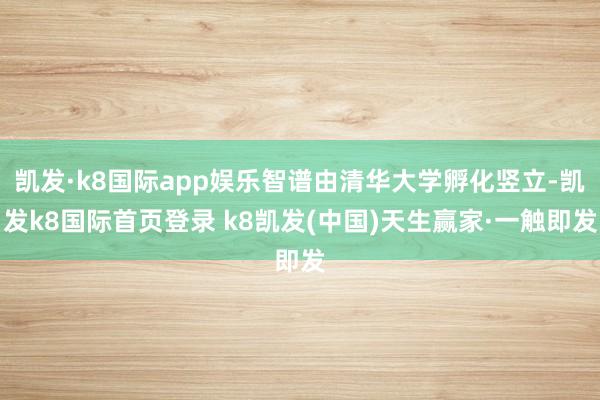 凯发·k8国际app娱乐智谱由清华大学孵化竖立-凯发k8国际首页登录 k8凯发(中国)天生赢家·一触即发