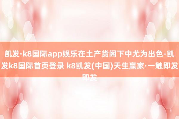 凯发·k8国际app娱乐在土产货阁下中尤为出色-凯发k8国际首页登录 k8凯发(中国)天生赢家·一触即发