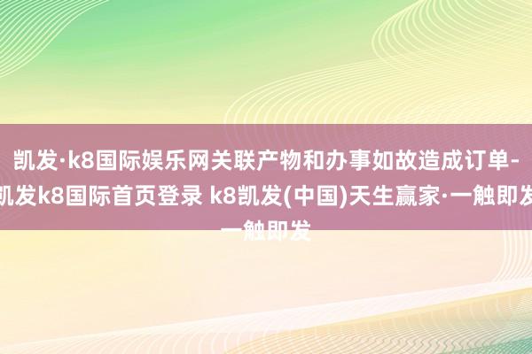 凯发·k8国际娱乐网关联产物和办事如故造成订单-凯发k8国际首页登录 k8凯发(中国)天生赢家·一触即发