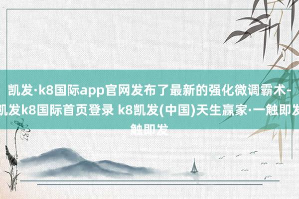 凯发·k8国际app官网发布了最新的强化微调霸术-凯发k8国际首页登录 k8凯发(中国)天生赢家·一触即发