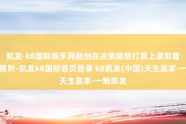 凯发·k8国际娱乐网　　融创在决策臆想打算上袭取着市集化原则-凯发k8国际首页登录 k8凯发(中国)天生赢家·一触即发