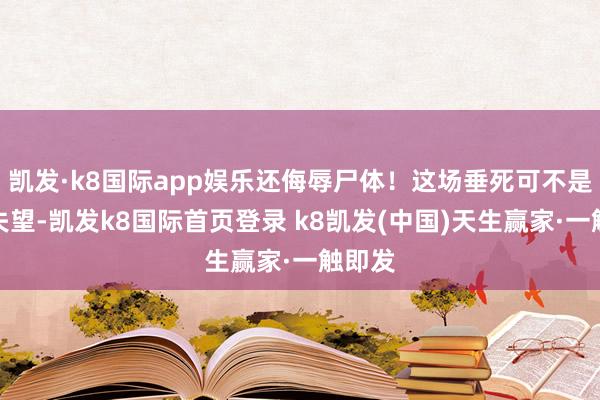 凯发·k8国际app娱乐还侮辱尸体！这场垂死可不是悲观失望-凯发k8国际首页登录 k8凯发(中国)天生赢家·一触即发