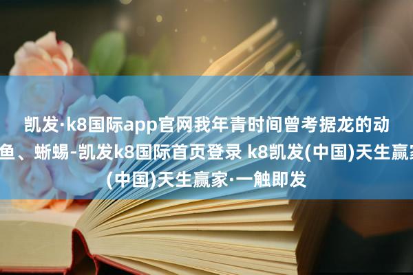 凯发·k8国际app官网　　我年青时间曾考据龙的动物原型是鳄鱼、蜥蜴-凯发k8国际首页登录 k8凯发(中国)天生赢家·一触即发