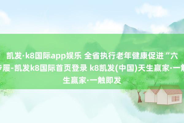 凯发·k8国际app娱乐 全省执行老年健康促进“六大”步履-凯发k8国际首页登录 k8凯发(中国)天生赢家·一触即发