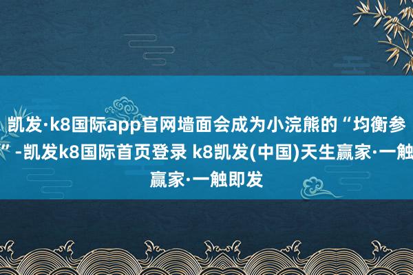 凯发·k8国际app官网墙面会成为小浣熊的“均衡参照点”-凯发k8国际首页登录 k8凯发(中国)天生赢家·一触即发