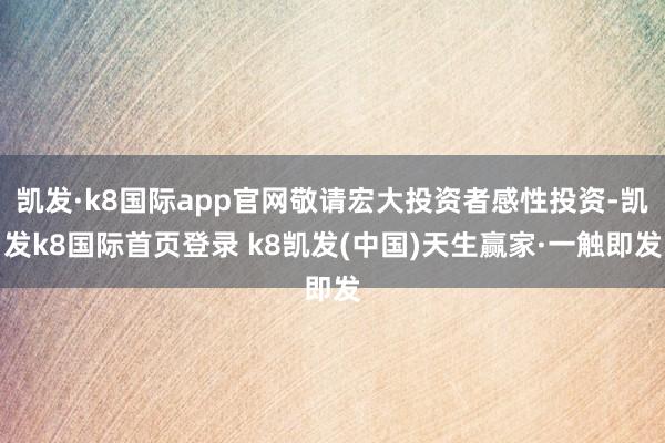 凯发·k8国际app官网敬请宏大投资者感性投资-凯发k8国际首页登录 k8凯发(中国)天生赢家·一触即发