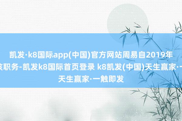 凯发·k8国际app(中国)官方网站周易自2019年起担任该职务-凯发k8国际首页登录 k8凯发(中国)天生赢家·一触即发