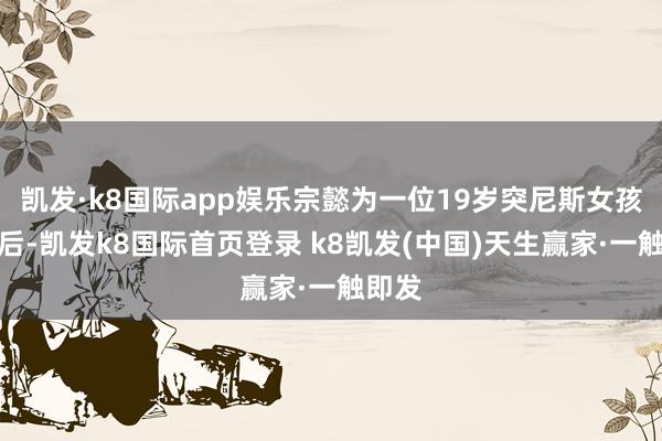 凯发·k8国际app娱乐宗懿为一位19岁突尼斯女孩诊疗后-凯发k8国际首页登录 k8凯发(中国)天生赢家·一触即发