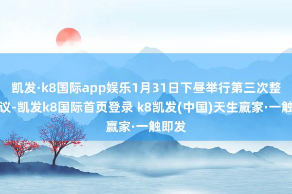 凯发·k8国际app娱乐1月31日下昼举行第三次整体会议-凯发k8国际首页登录 k8凯发(中国)天生赢家·一触即发