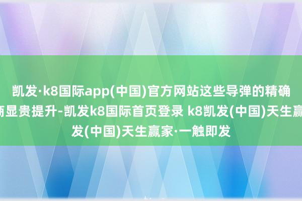凯发·k8国际app(中国)官方网站这些导弹的精确性和生计智商显贵提升-凯发k8国际首页登录 k8凯发(中国)天生赢家·一触即发