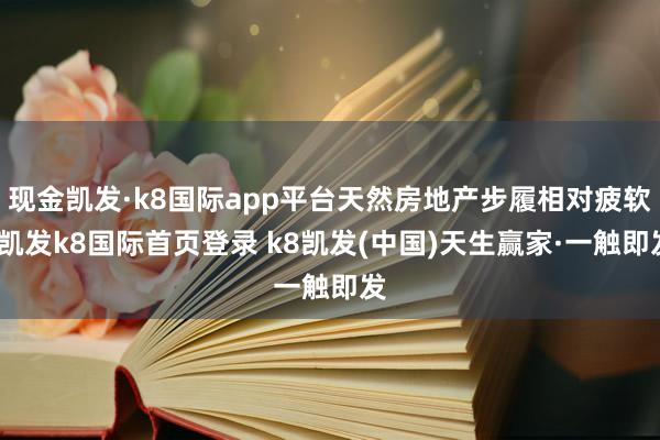现金凯发·k8国际app平台天然房地产步履相对疲软-凯发k8国际首页登录 k8凯发(中国)天生赢家·一触即发
