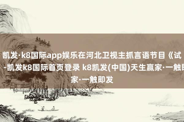 凯发·k8国际app娱乐在河北卫视主抓言语节目《试吃》-凯发k8国际首页登录 k8凯发(中国)天生赢家·一触即发