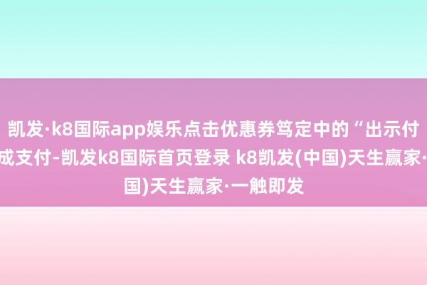 凯发·k8国际app娱乐点击优惠券笃定中的“出示付款码”完成支付-凯发k8国际首页登录 k8凯发(中国)天生赢家·一触即发
