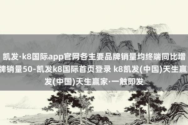 凯发·k8国际app官网各主要品牌销量均终端同比增长：哈弗品牌销量50-凯发k8国际首页登录 k8凯发(中国)天生赢家·一触即发