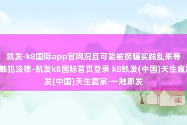 凯发·k8国际app官网况且可能被拐骗实践乱来等违警戾为而触犯法律-凯发k8国际首页登录 k8凯发(中国)天生赢家·一触即发