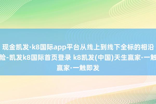 现金凯发·k8国际app平台从线上到线下全标的相沿和保险-凯发k8国际首页登录 k8凯发(中国)天生赢家·一触即发