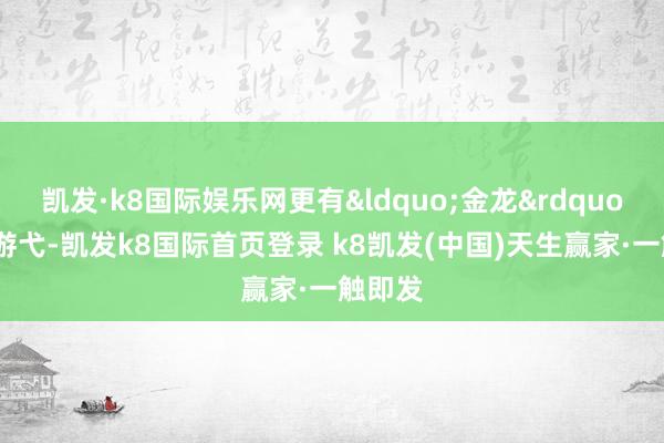 凯发·k8国际娱乐网更有&ldquo;金龙&rdquo;起舞游弋-凯发k8国际首页登录 k8凯发(中国)天生赢家·一触即发