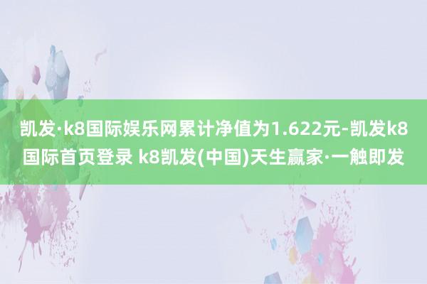 凯发·k8国际娱乐网累计净值为1.622元-凯发k8国际首页登录 k8凯发(中国)天生赢家·一触即发