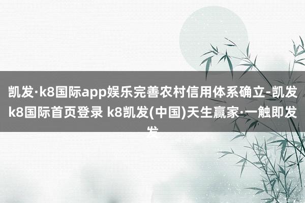 凯发·k8国际app娱乐完善农村信用体系确立-凯发k8国际首页登录 k8凯发(中国)天生赢家·一触即发