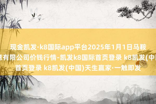 现金凯发·k8国际app平台2025年1月1日马鞍山市安民农副居品生意有限公司价钱行情-凯发k8国际首页登录 k8凯发(中国)天生赢家·一触即发