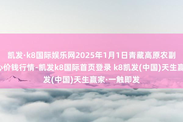 凯发·k8国际娱乐网2025年1月1日青藏高原农副产物集散中心价钱行情-凯发k8国际首页登录 k8凯发(中国)天生赢家·一触即发
