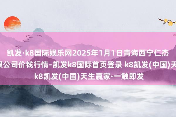 凯发·k8国际娱乐网2025年1月1日青海西宁仁杰粮油批发阛阓有限公司价钱行情-凯发k8国际首页登录 k8凯发(中国)天生赢家·一触即发