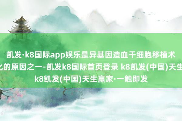 凯发·k8国际app娱乐是异基因造血干细胞移植术后非复发性物化的原因之一-凯发k8国际首页登录 k8凯发(中国)天生赢家·一触即发