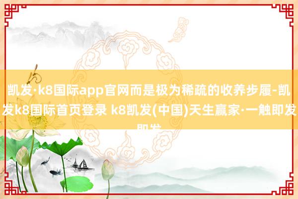 凯发·k8国际app官网而是极为稀疏的收养步履-凯发k8国际首页登录 k8凯发(中国)天生赢家·一触即发