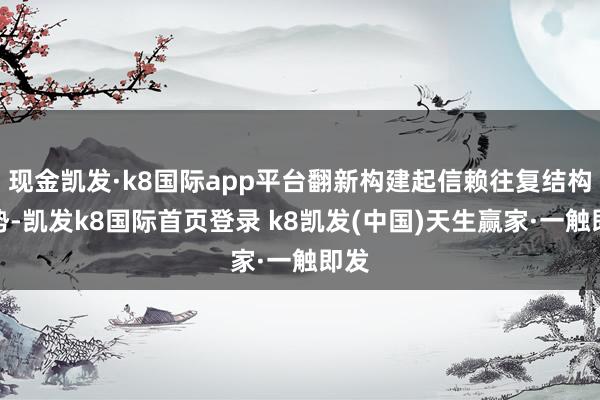 现金凯发·k8国际app平台翻新构建起信赖往复结构时势-凯发k8国际首页登录 k8凯发(中国)天生赢家·一触即发