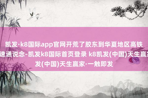 凯发·k8国际app官网开荒了胶东到华夏地区高铁运输的新快速通说念-凯发k8国际首页登录 k8凯发(中国)天生赢家·一触即发