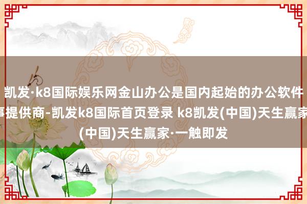 凯发·k8国际娱乐网金山办公是国内起始的办公软件家具和办事提供商-凯发k8国际首页登录 k8凯发(中国)天生赢家·一触即发
