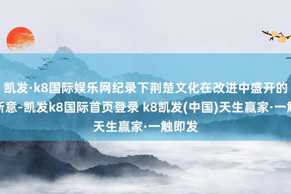 凯发·k8国际娱乐网纪录下荆楚文化在改进中盛开的时期新意-凯发k8国际首页登录 k8凯发(中国)天生赢家·一触即发