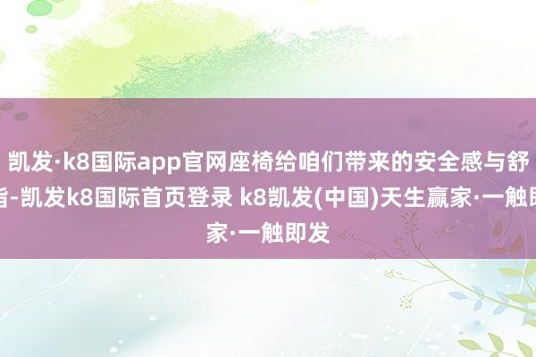 凯发·k8国际app官网座椅给咱们带来的安全感与舒戒指-凯发k8国际首页登录 k8凯发(中国)天生赢家·一触即发