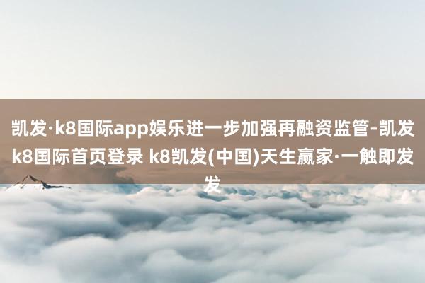 凯发·k8国际app娱乐进一步加强再融资监管-凯发k8国际首页登录 k8凯发(中国)天生赢家·一触即发