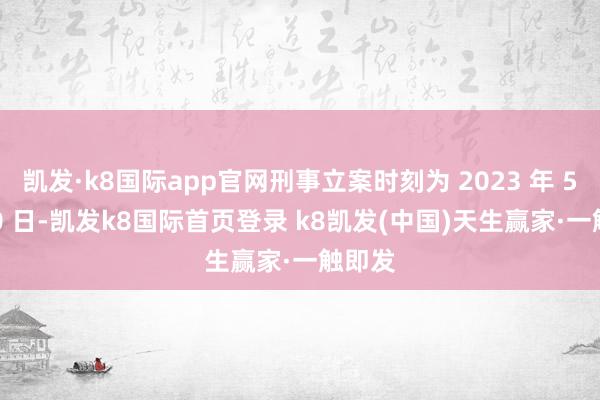 凯发·k8国际app官网刑事立案时刻为 2023 年 5 月 20 日-凯发k8国际首页登录 k8凯发(中国)天生赢家·一触即发