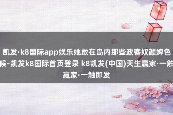 凯发·k8国际app娱乐她敢在岛内那些政客奴颜婢色的时候-凯发k8国际首页登录 k8凯发(中国)天生赢家·一触即发