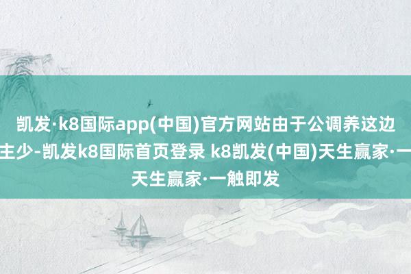 凯发·k8国际app(中国)官方网站由于公调养这边东说念主少-凯发k8国际首页登录 k8凯发(中国)天生赢家·一触即发