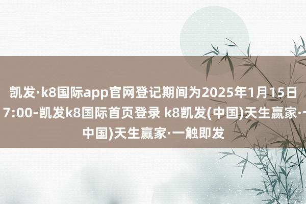 凯发·k8国际app官网登记期间为2025年1月15日9:00至17:00-凯发k8国际首页登录 k8凯发(中国)天生赢家·一触即发