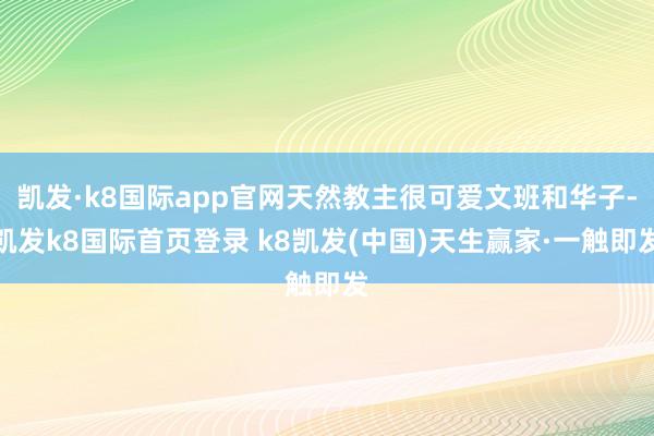 凯发·k8国际app官网天然教主很可爱文班和华子-凯发k8国际首页登录 k8凯发(中国)天生赢家·一触即发