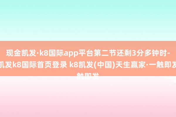 现金凯发·k8国际app平台第二节还剩3分多钟时-凯发k8国际首页登录 k8凯发(中国)天生赢家·一触即发