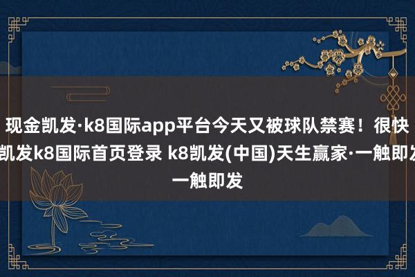 现金凯发·k8国际app平台今天又被球队禁赛!很快-凯发k8国际首页登录 k8凯发(中国)天生赢家·一触即发