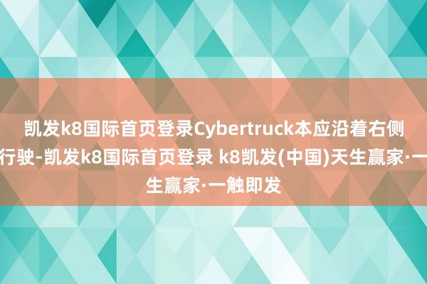 凯发k8国际首页登录Cybertruck本应沿着右侧弯说念行驶-凯发k8国际首页登录 k8凯发(中国)天生赢家·一触即发
