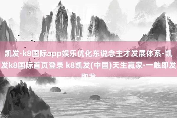 凯发·k8国际app娱乐优化东说念主才发展体系-凯发k8国际首页登录 k8凯发(中国)天生赢家·一触即发